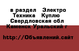  в раздел : Электро-Техника » Куплю . Свердловская обл.,Каменск-Уральский г.